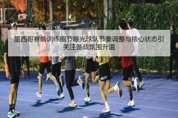墨西哥赛前训练细节曝光球队节奏调整与核心状态引关注备战氛围升温